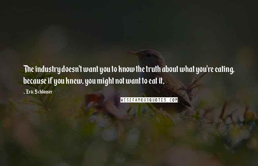 Eric Schlosser Quotes: The industry doesn't want you to know the truth about what you're eating, because if you knew, you might not want to eat it,