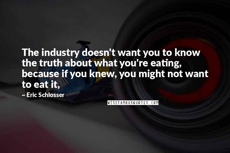 Eric Schlosser Quotes: The industry doesn't want you to know the truth about what you're eating, because if you knew, you might not want to eat it,