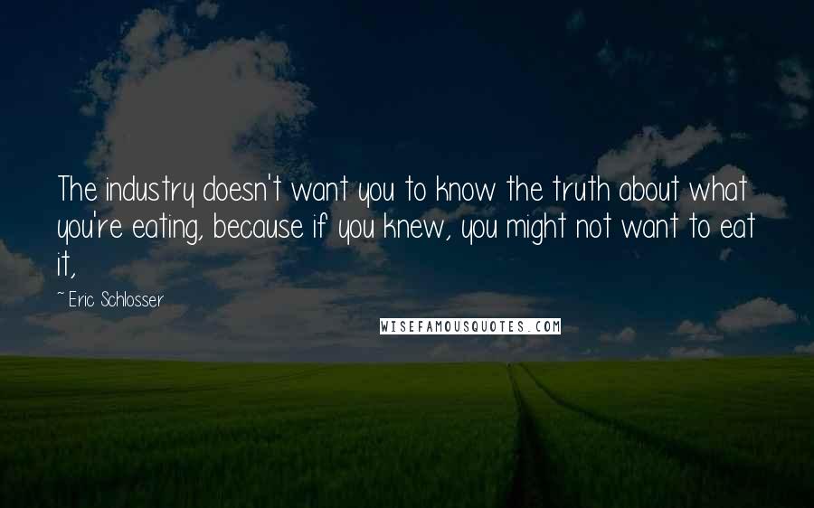 Eric Schlosser Quotes: The industry doesn't want you to know the truth about what you're eating, because if you knew, you might not want to eat it,