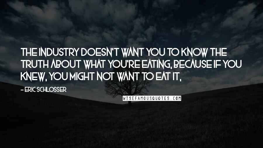 Eric Schlosser Quotes: The industry doesn't want you to know the truth about what you're eating, because if you knew, you might not want to eat it,