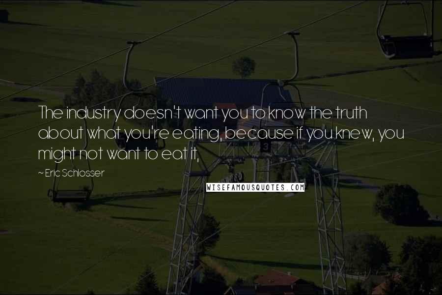 Eric Schlosser Quotes: The industry doesn't want you to know the truth about what you're eating, because if you knew, you might not want to eat it,