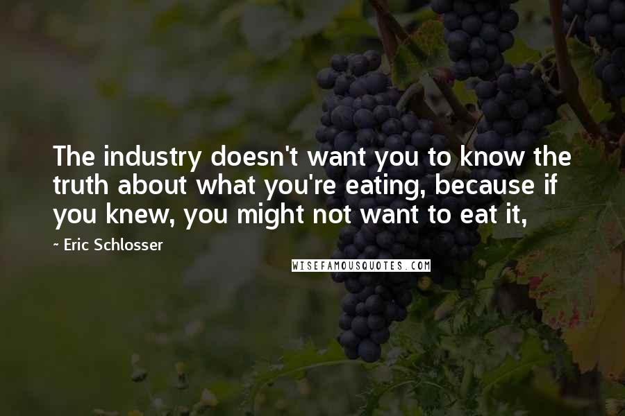 Eric Schlosser Quotes: The industry doesn't want you to know the truth about what you're eating, because if you knew, you might not want to eat it,