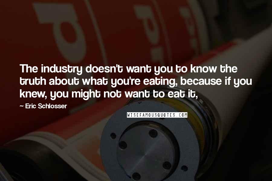 Eric Schlosser Quotes: The industry doesn't want you to know the truth about what you're eating, because if you knew, you might not want to eat it,