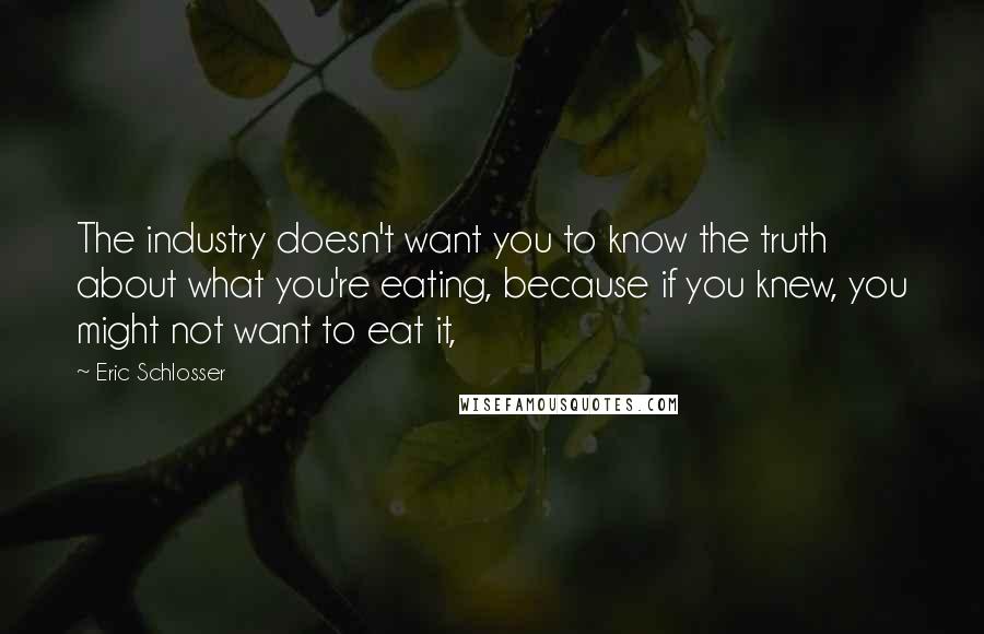 Eric Schlosser Quotes: The industry doesn't want you to know the truth about what you're eating, because if you knew, you might not want to eat it,