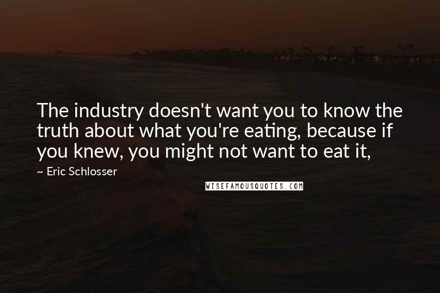 Eric Schlosser Quotes: The industry doesn't want you to know the truth about what you're eating, because if you knew, you might not want to eat it,