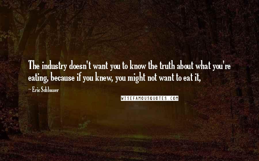 Eric Schlosser Quotes: The industry doesn't want you to know the truth about what you're eating, because if you knew, you might not want to eat it,