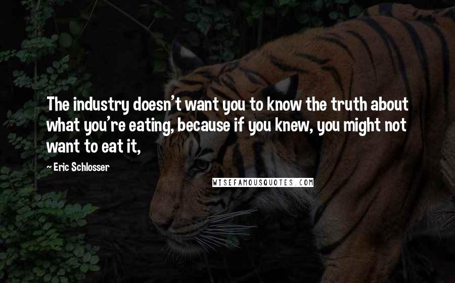 Eric Schlosser Quotes: The industry doesn't want you to know the truth about what you're eating, because if you knew, you might not want to eat it,