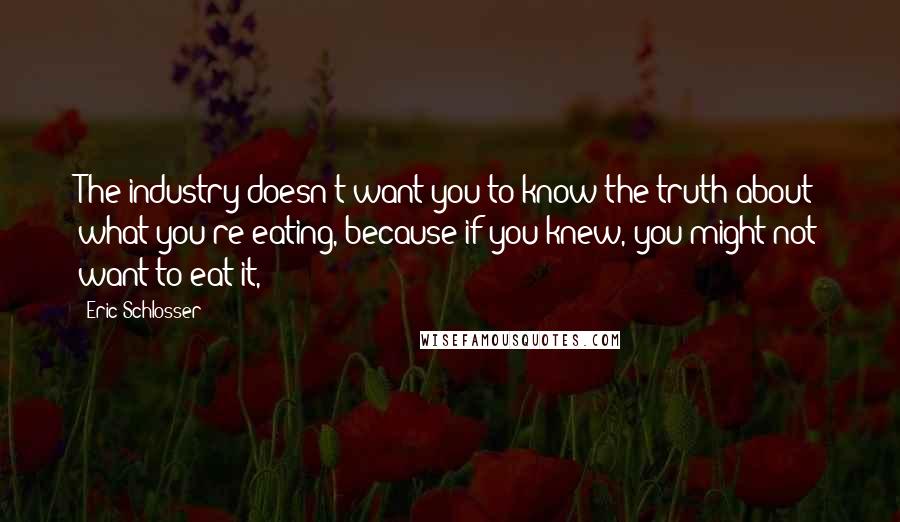Eric Schlosser Quotes: The industry doesn't want you to know the truth about what you're eating, because if you knew, you might not want to eat it,