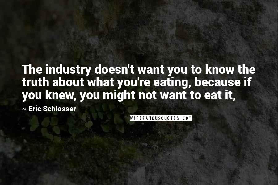 Eric Schlosser Quotes: The industry doesn't want you to know the truth about what you're eating, because if you knew, you might not want to eat it,