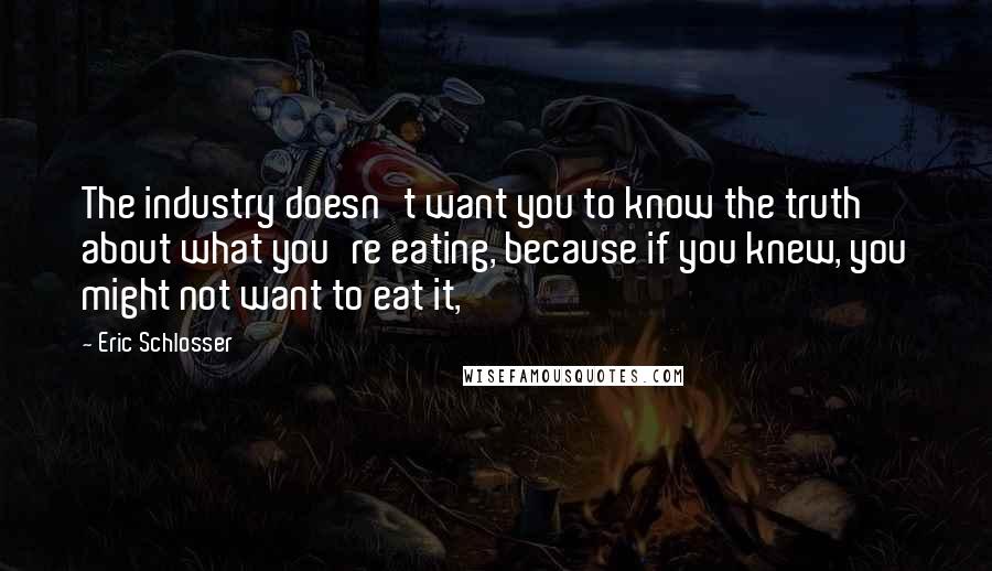 Eric Schlosser Quotes: The industry doesn't want you to know the truth about what you're eating, because if you knew, you might not want to eat it,