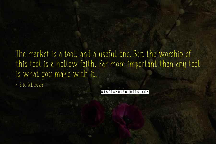 Eric Schlosser Quotes: The market is a tool, and a useful one. But the worship of this tool is a hollow faith. Far more important than any tool is what you make with it.