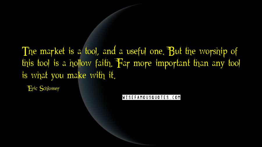 Eric Schlosser Quotes: The market is a tool, and a useful one. But the worship of this tool is a hollow faith. Far more important than any tool is what you make with it.