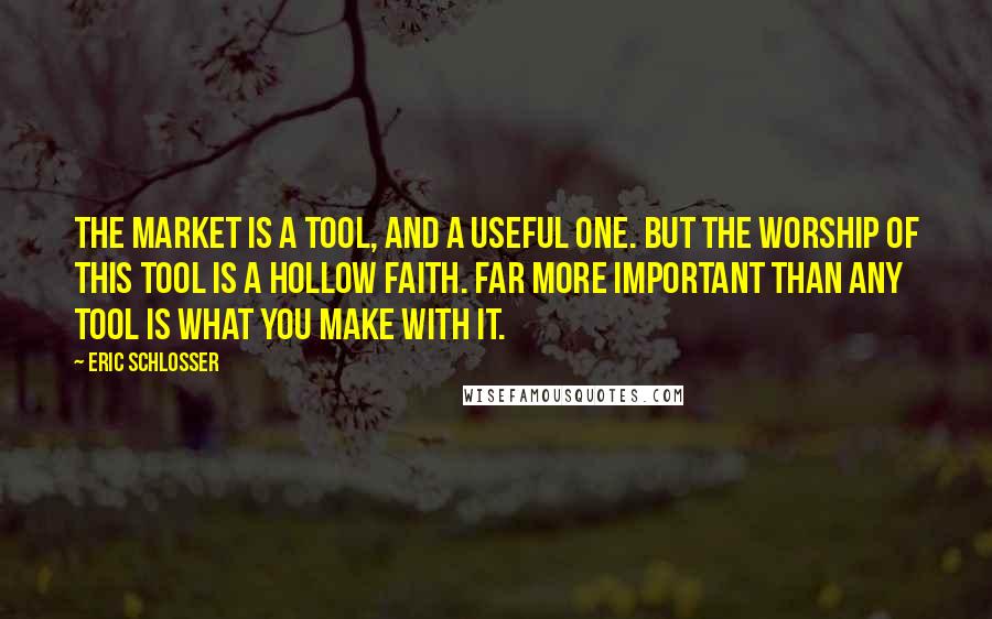 Eric Schlosser Quotes: The market is a tool, and a useful one. But the worship of this tool is a hollow faith. Far more important than any tool is what you make with it.