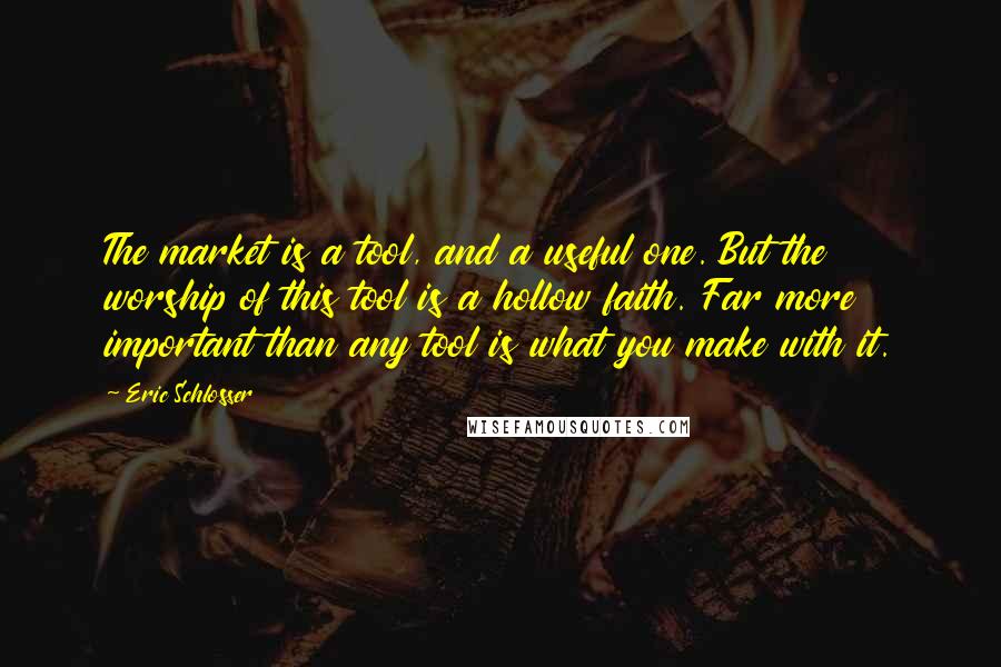 Eric Schlosser Quotes: The market is a tool, and a useful one. But the worship of this tool is a hollow faith. Far more important than any tool is what you make with it.