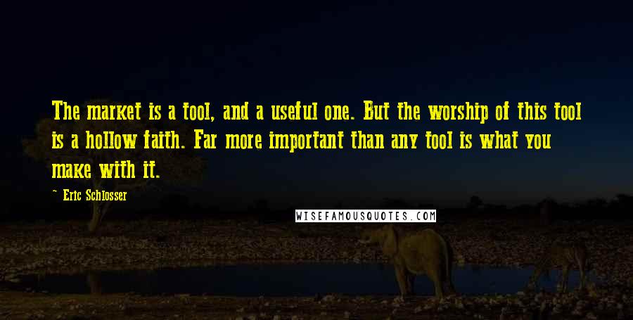 Eric Schlosser Quotes: The market is a tool, and a useful one. But the worship of this tool is a hollow faith. Far more important than any tool is what you make with it.