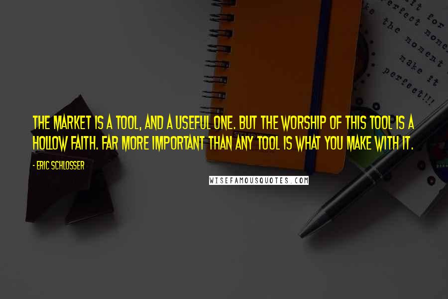 Eric Schlosser Quotes: The market is a tool, and a useful one. But the worship of this tool is a hollow faith. Far more important than any tool is what you make with it.