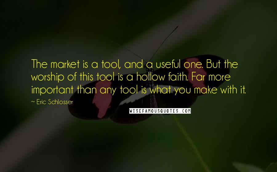 Eric Schlosser Quotes: The market is a tool, and a useful one. But the worship of this tool is a hollow faith. Far more important than any tool is what you make with it.