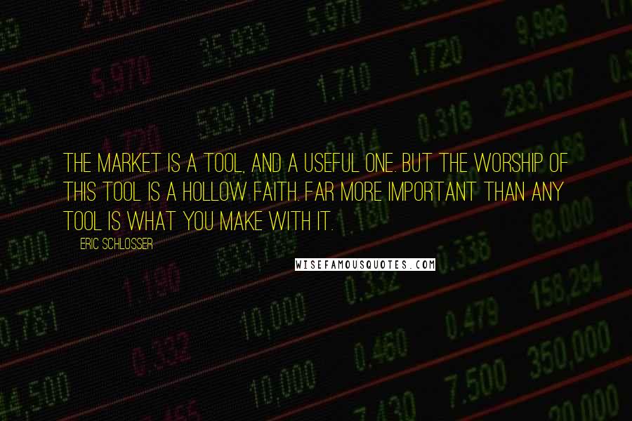 Eric Schlosser Quotes: The market is a tool, and a useful one. But the worship of this tool is a hollow faith. Far more important than any tool is what you make with it.