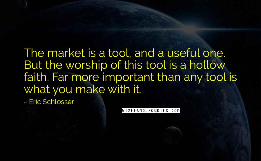 Eric Schlosser Quotes: The market is a tool, and a useful one. But the worship of this tool is a hollow faith. Far more important than any tool is what you make with it.