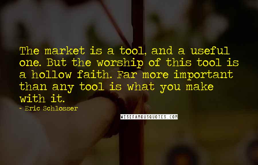 Eric Schlosser Quotes: The market is a tool, and a useful one. But the worship of this tool is a hollow faith. Far more important than any tool is what you make with it.