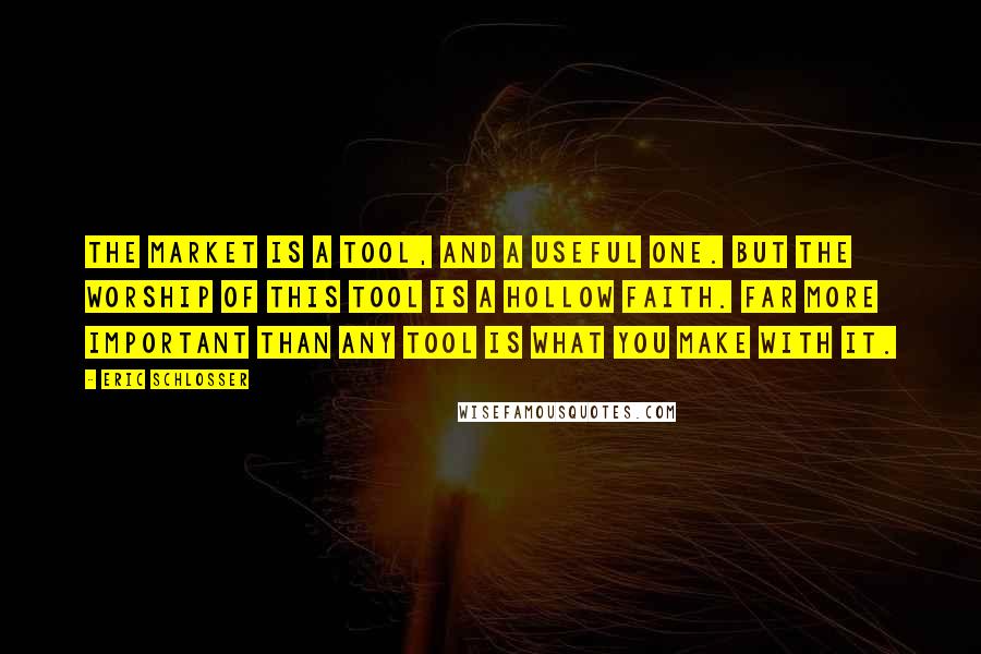 Eric Schlosser Quotes: The market is a tool, and a useful one. But the worship of this tool is a hollow faith. Far more important than any tool is what you make with it.