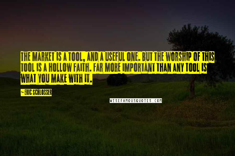 Eric Schlosser Quotes: The market is a tool, and a useful one. But the worship of this tool is a hollow faith. Far more important than any tool is what you make with it.