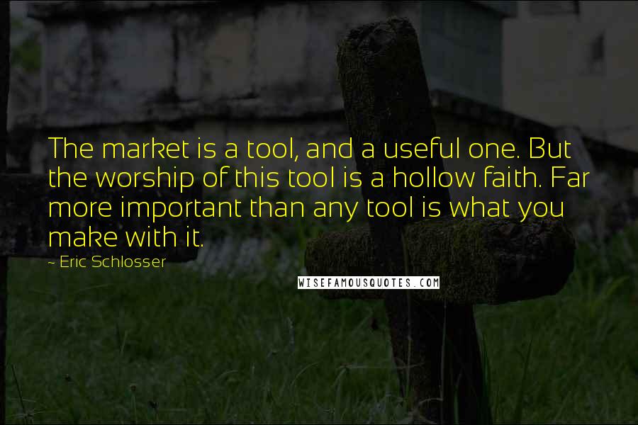Eric Schlosser Quotes: The market is a tool, and a useful one. But the worship of this tool is a hollow faith. Far more important than any tool is what you make with it.