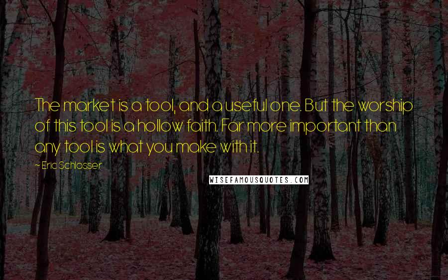 Eric Schlosser Quotes: The market is a tool, and a useful one. But the worship of this tool is a hollow faith. Far more important than any tool is what you make with it.