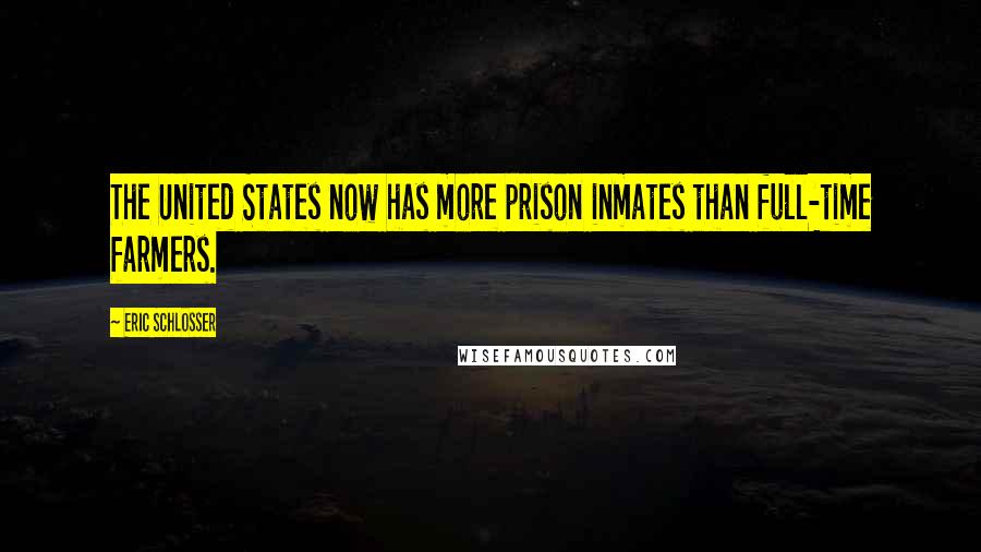 Eric Schlosser Quotes: The United States now has more prison inmates than full-time farmers.