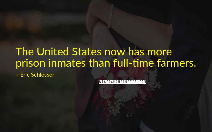 Eric Schlosser Quotes: The United States now has more prison inmates than full-time farmers.