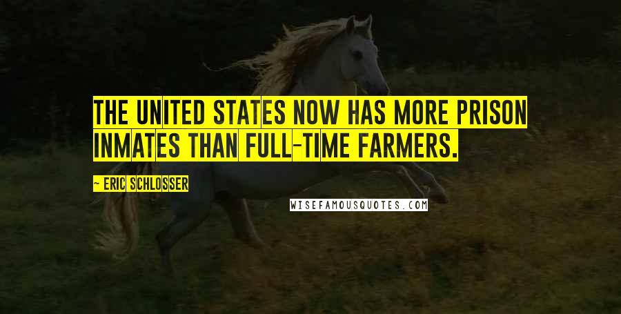 Eric Schlosser Quotes: The United States now has more prison inmates than full-time farmers.