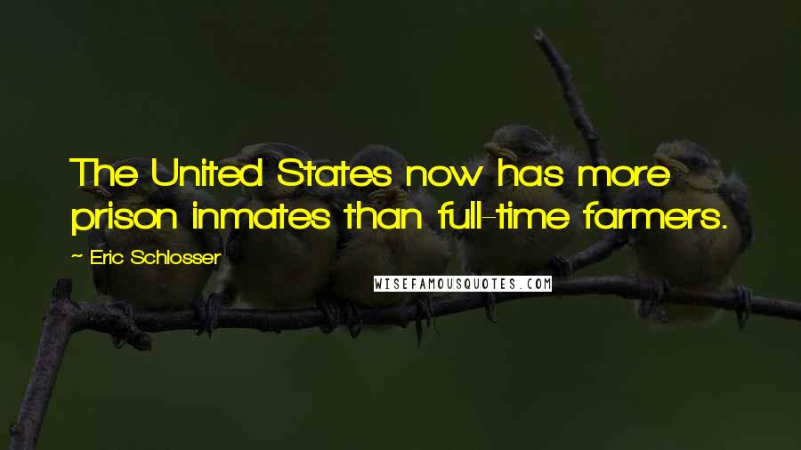 Eric Schlosser Quotes: The United States now has more prison inmates than full-time farmers.