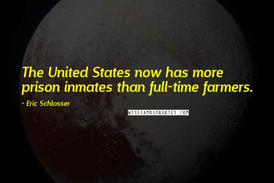 Eric Schlosser Quotes: The United States now has more prison inmates than full-time farmers.