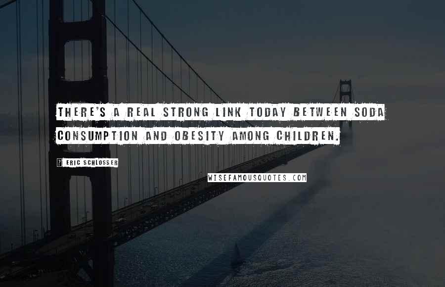 Eric Schlosser Quotes: There's a real strong link today between soda consumption and obesity among children.