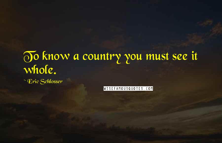Eric Schlosser Quotes: To know a country you must see it whole.
