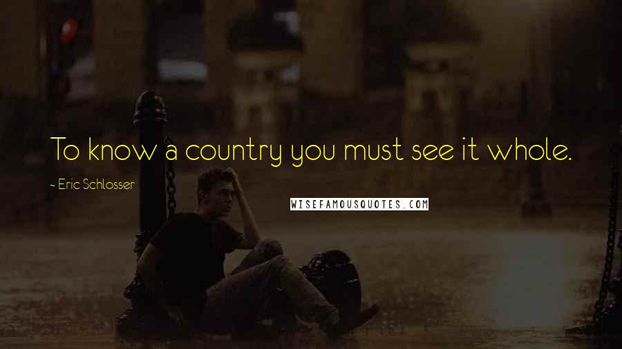 Eric Schlosser Quotes: To know a country you must see it whole.