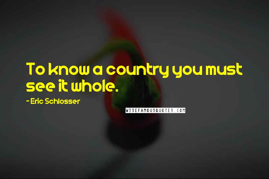 Eric Schlosser Quotes: To know a country you must see it whole.