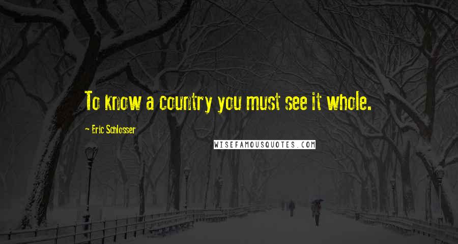 Eric Schlosser Quotes: To know a country you must see it whole.