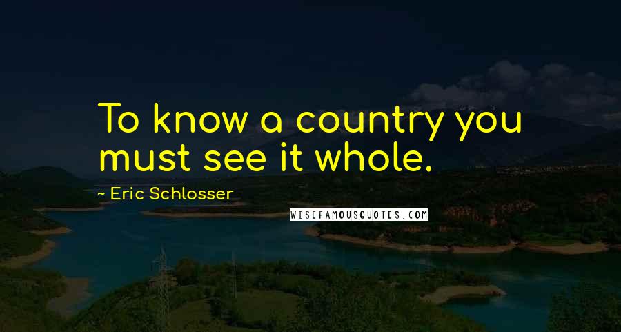 Eric Schlosser Quotes: To know a country you must see it whole.