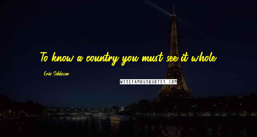 Eric Schlosser Quotes: To know a country you must see it whole.