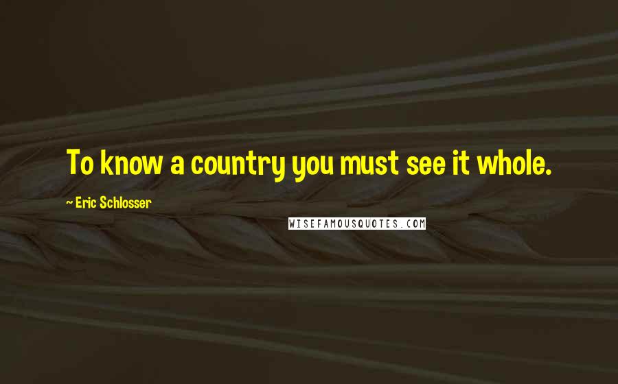 Eric Schlosser Quotes: To know a country you must see it whole.