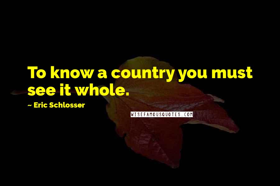 Eric Schlosser Quotes: To know a country you must see it whole.