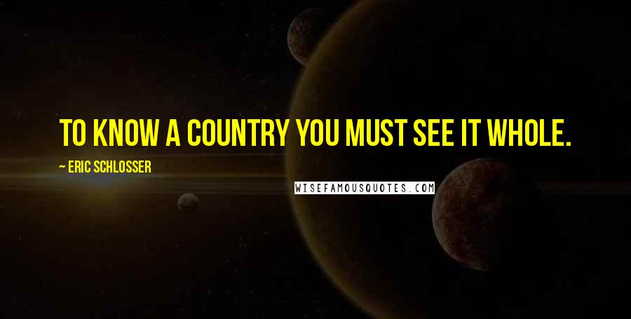 Eric Schlosser Quotes: To know a country you must see it whole.