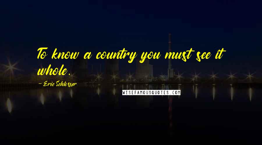 Eric Schlosser Quotes: To know a country you must see it whole.