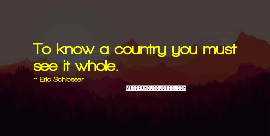 Eric Schlosser Quotes: To know a country you must see it whole.