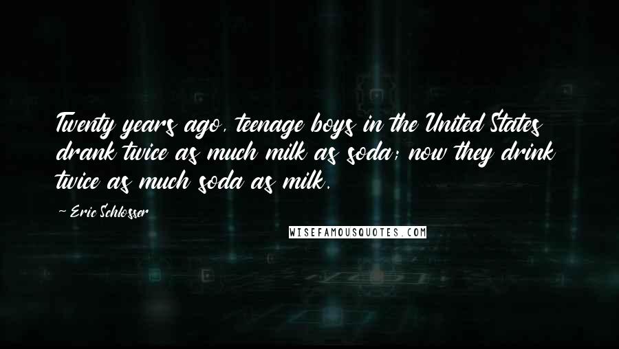 Eric Schlosser Quotes: Twenty years ago, teenage boys in the United States drank twice as much milk as soda; now they drink twice as much soda as milk.