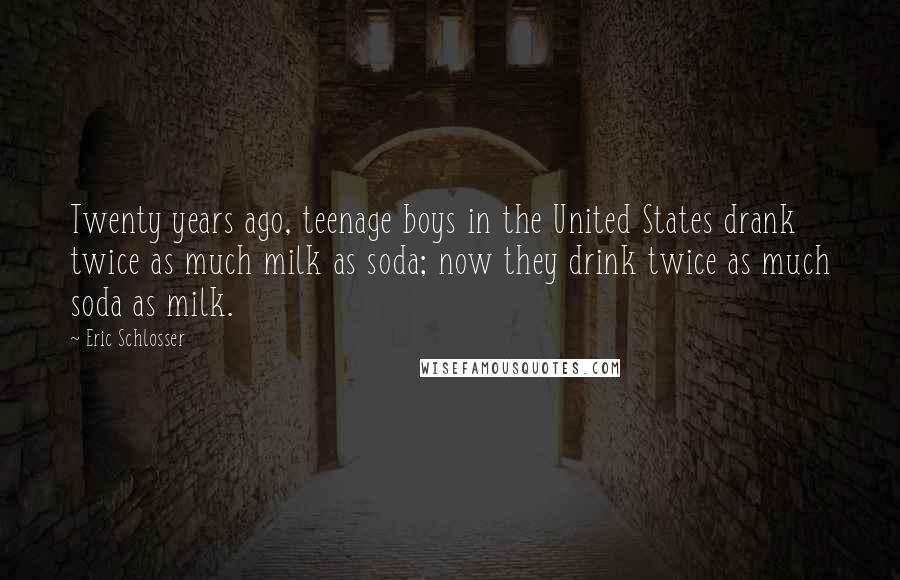 Eric Schlosser Quotes: Twenty years ago, teenage boys in the United States drank twice as much milk as soda; now they drink twice as much soda as milk.