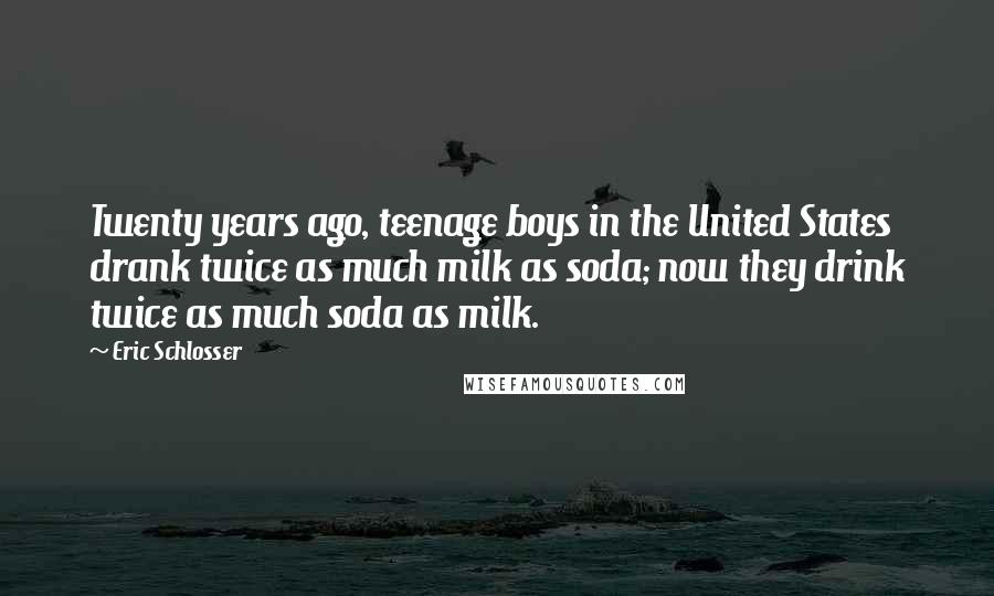 Eric Schlosser Quotes: Twenty years ago, teenage boys in the United States drank twice as much milk as soda; now they drink twice as much soda as milk.