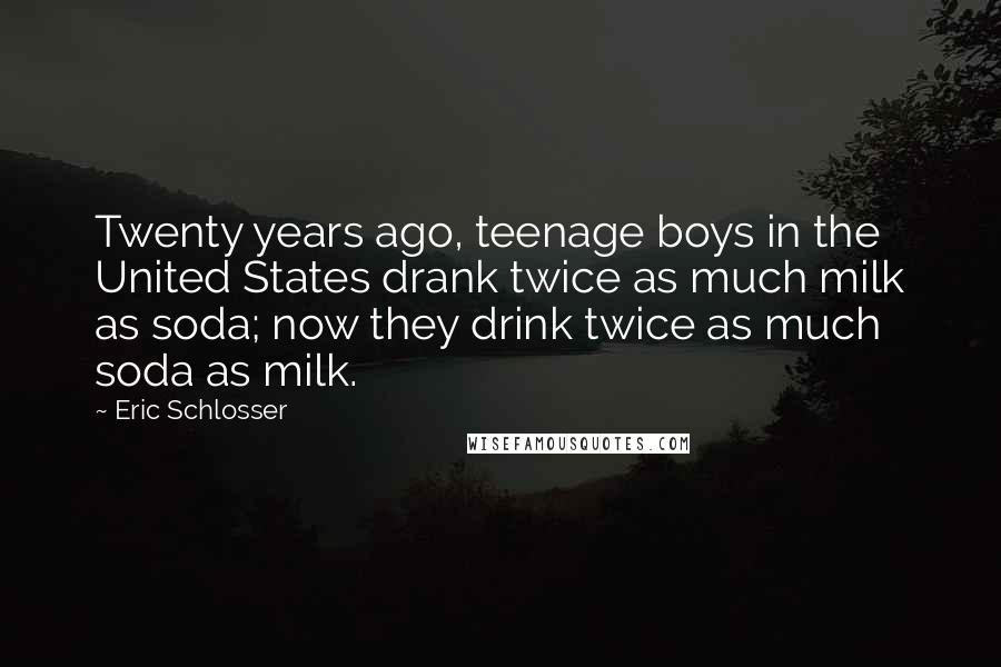 Eric Schlosser Quotes: Twenty years ago, teenage boys in the United States drank twice as much milk as soda; now they drink twice as much soda as milk.