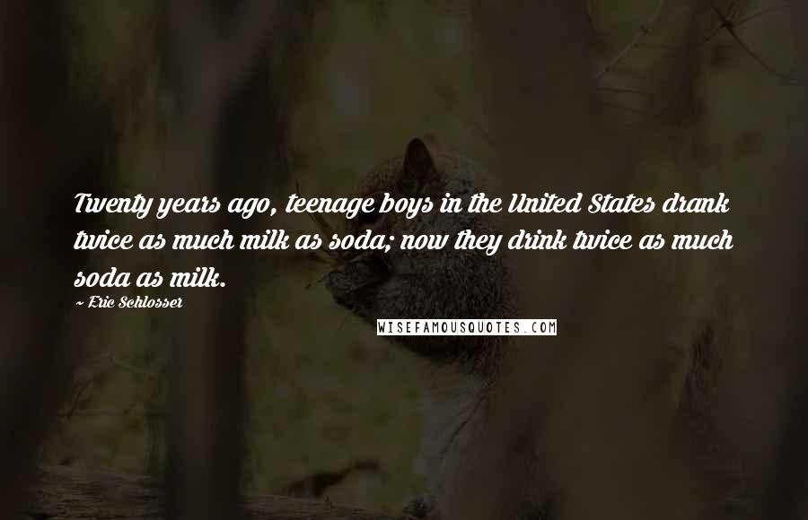 Eric Schlosser Quotes: Twenty years ago, teenage boys in the United States drank twice as much milk as soda; now they drink twice as much soda as milk.